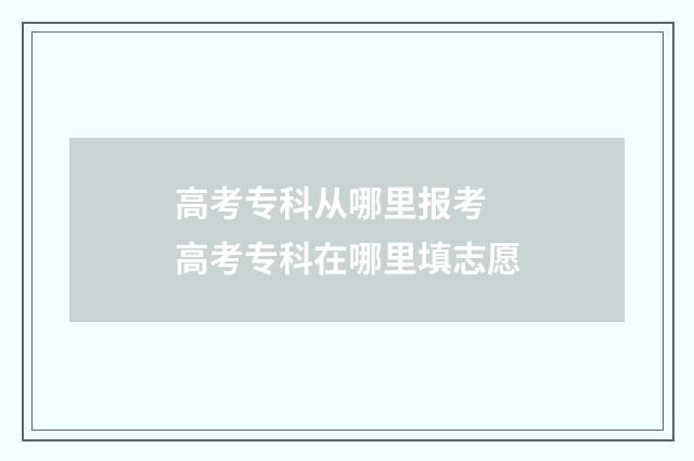 高考专科从哪里报考 高考专科在哪里填志愿
