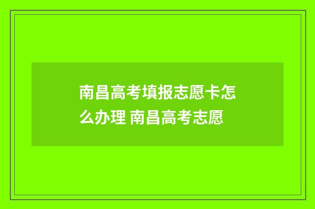 南昌高考填报志愿卡怎么办理 南昌高考志愿
