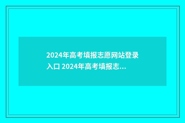 2024年高考填报志愿网站登录入口 2024年高考填报志愿指南