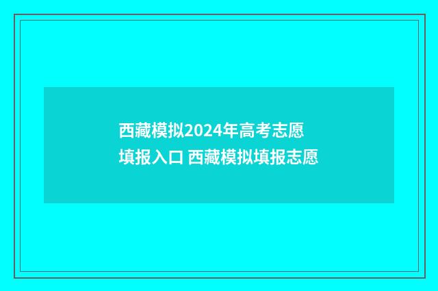 西藏模拟2024年高考志愿填报入口 西藏模拟填报志愿