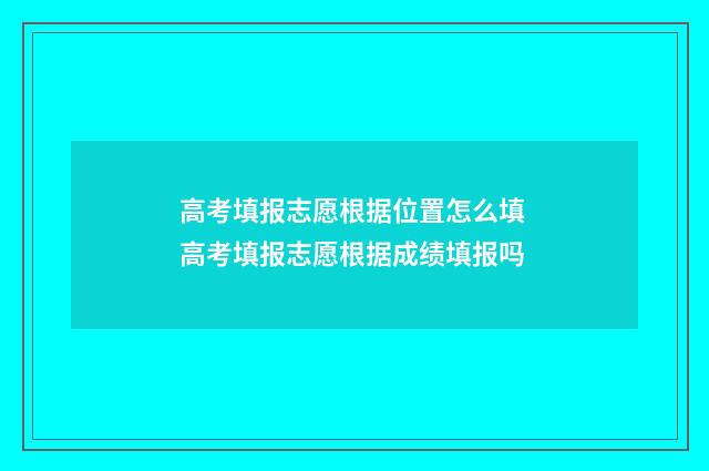 高考填报志愿根据位置怎么填 高考填报志愿根据成绩填报吗