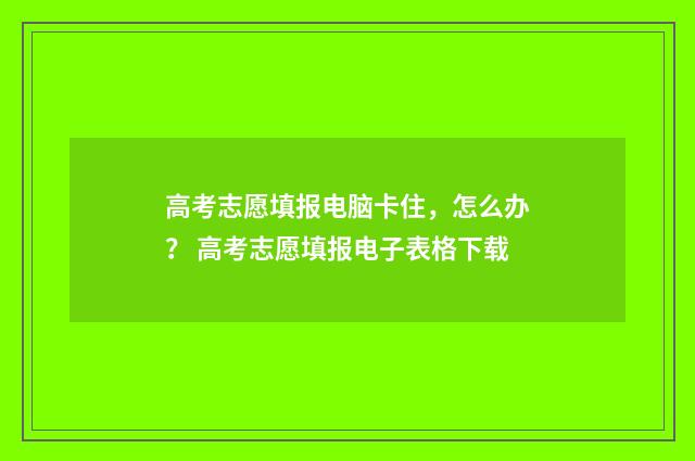 高考志愿填报电脑卡住，怎么办？ 高考志愿填报电子表格下载