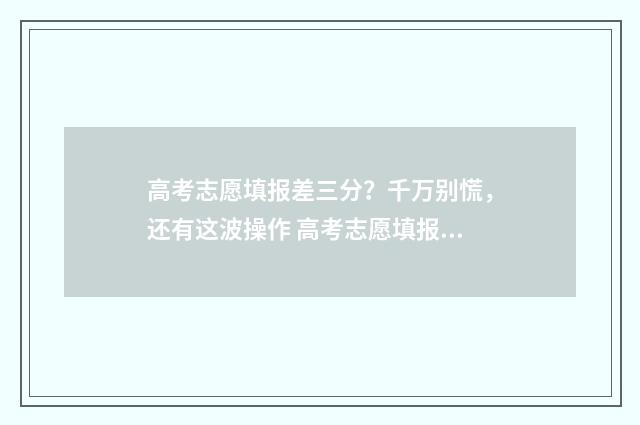 高考志愿填报差三分？千万别慌，还有这波操作 高考志愿填报的差