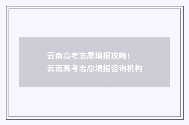 云南高考志愿填报攻略！ 云南高考志愿填报咨询机构