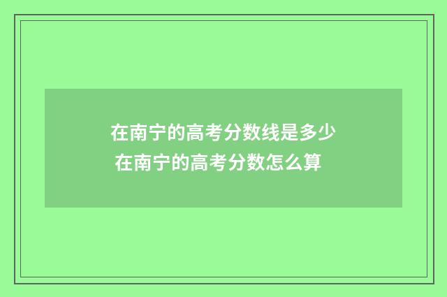 在南宁的高考分数线是多少 在南宁的高考分数怎么算