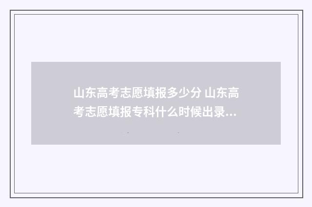 山东高考志愿填报多少分 山东高考志愿填报专科什么时候出录取结果