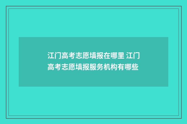 江门高考志愿填报在哪里 江门高考志愿填报服务机构有哪些