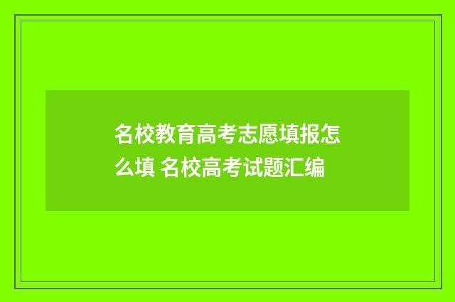 名校教育高考志愿填报怎么填 名校高考试题汇编