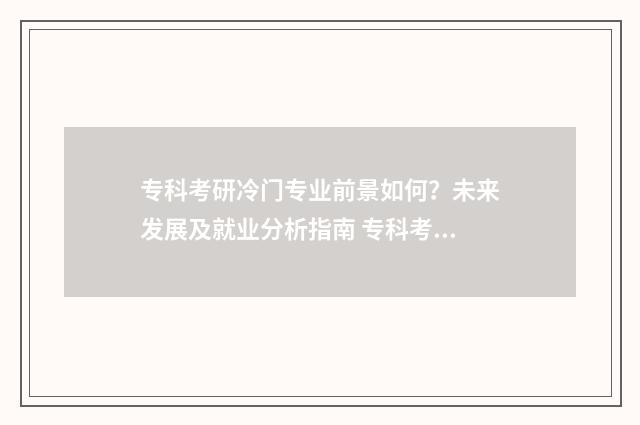 专科考研冷门专业前景如何？未来发展及就业分析指南 专科考研冷门专业有哪些