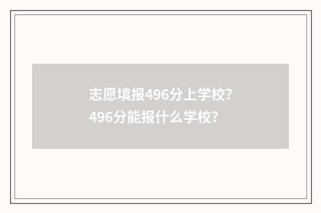 志愿填报496分上学校？496分能报什么学校？