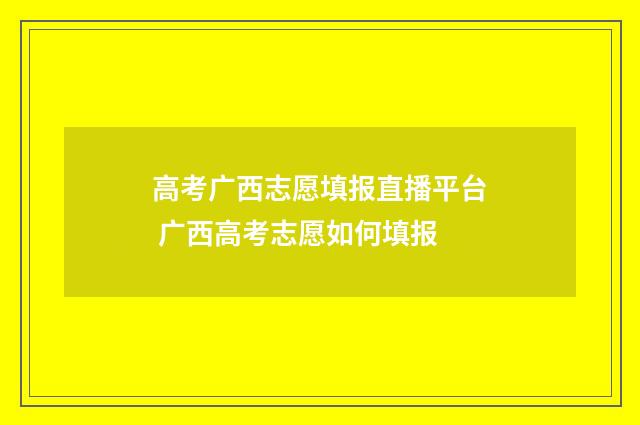 高考广西志愿填报直播平台 广西高考志愿如何填报