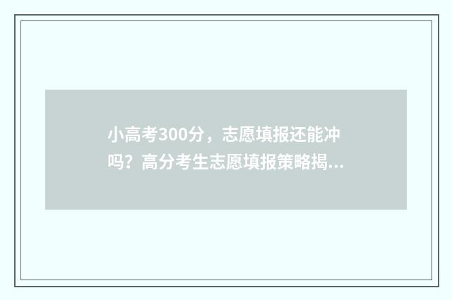 小高考300分，志愿填报还能冲吗？高分考生志愿填报策略揭秘 小高考多少分