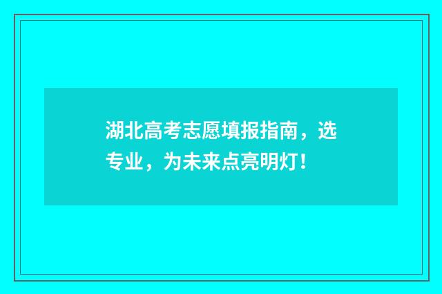 湖北高考志愿填报指南，选专业，为未来点亮明灯！