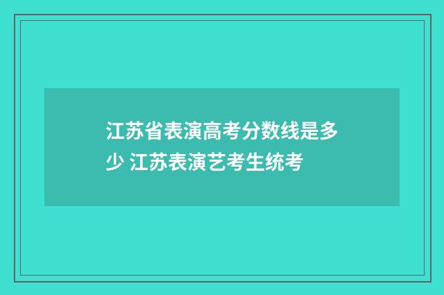 江苏省表演高考分数线是多少 江苏表演艺考生统考