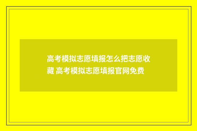 高考模拟志愿填报怎么把志愿收藏 高考模拟志愿填报官网免费