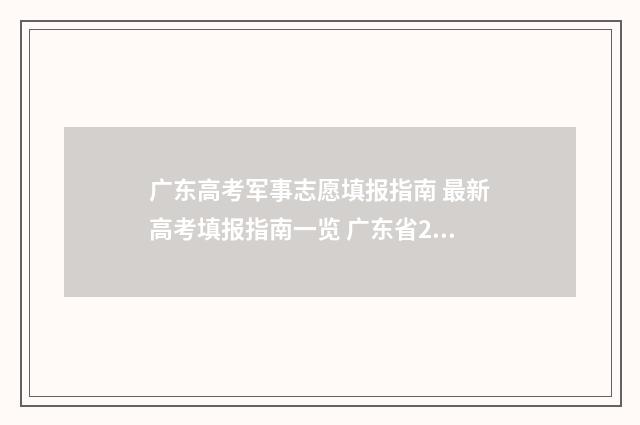 广东高考军事志愿填报指南 最新高考填报指南一览 广东省2021军校招生