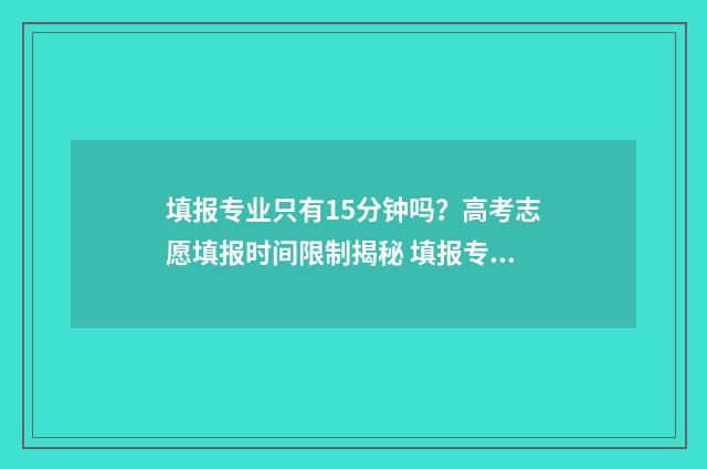 填报专业只有15分钟吗？高考志愿填报时间限制揭秘 填报专业必须填满吗