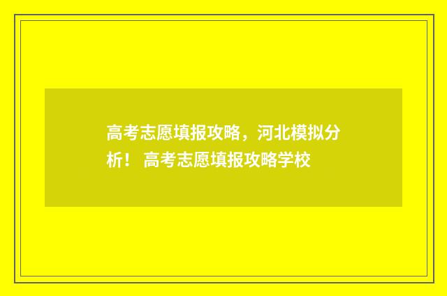 高考志愿填报攻略，河北模拟分析！ 高考志愿填报攻略学校
