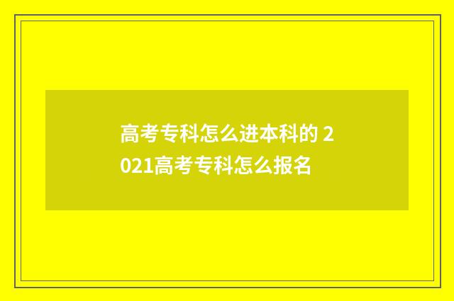 高考专科怎么进本科的 2021高考专科怎么报名