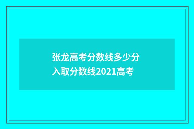 张龙高考分数线多少分 入取分数线2021高考