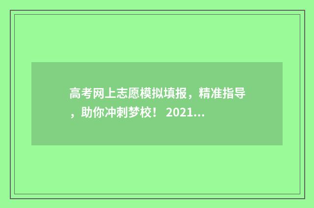 高考网上志愿模拟填报，精准指导，助你冲刺梦校！ 2021高考网上志愿填报模拟