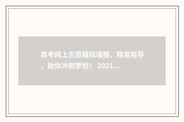 高考网上志愿模拟填报，精准指导，助你冲刺梦校！ 2021高考网上志愿填报模拟