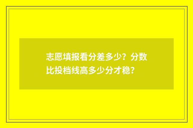 志愿填报看分差多少？分数比投档线高多少分才稳？