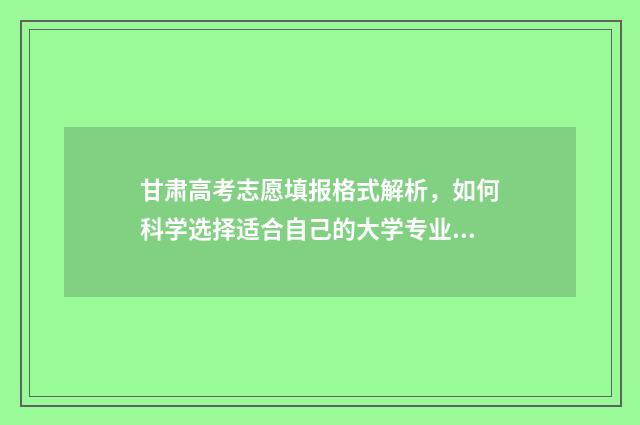 甘肃高考志愿填报格式解析，如何科学选择适合自己的大学专业？ 甘肃高考志愿填报时间和截止时间