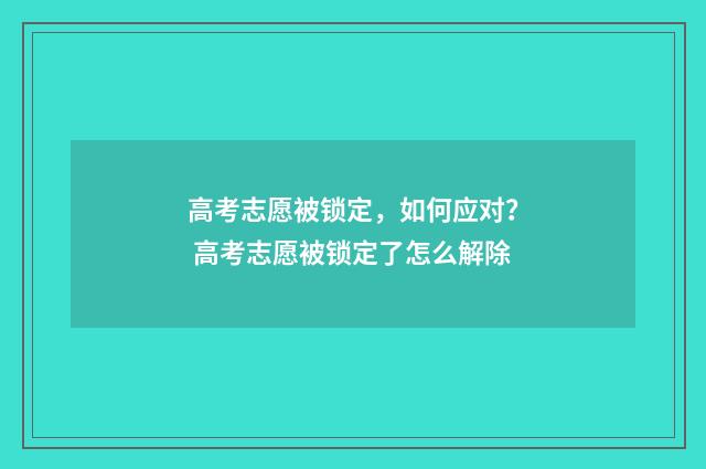 高考志愿被锁定，如何应对？ 高考志愿被锁定了怎么解除