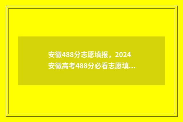 安徽488分志愿填报，2024安徽高考488分必看志愿填报 安徽488分理科