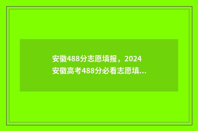 安徽488分志愿填报，2024安徽高考488分必看志愿填报 安徽488分理科