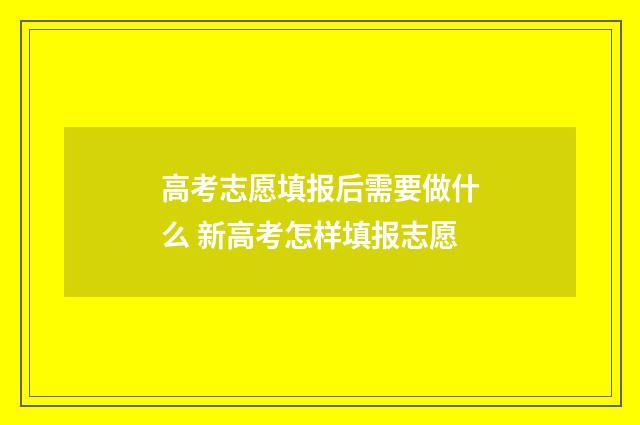 高考志愿填报后需要做什么 新高考怎样填报志愿