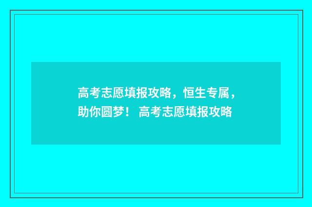 高考志愿填报攻略，恒生专属，助你圆梦！ 高考志愿填报攻略