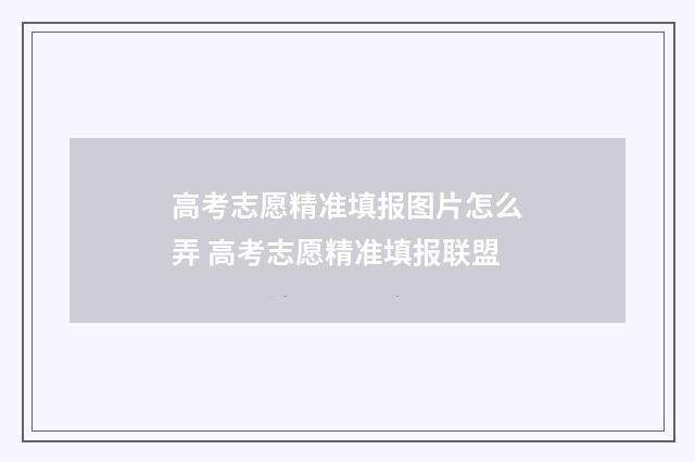 高考志愿精准填报图片怎么弄 高考志愿精准填报联盟