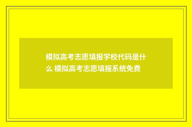 模拟高考志愿填报学校代码是什么 模拟高考志愿填报系统免费