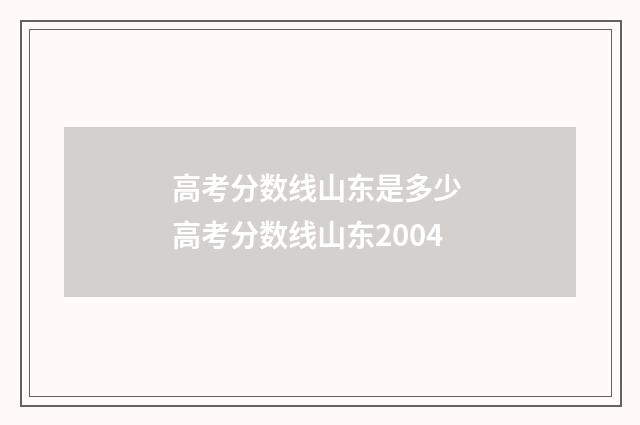 高考分数线山东是多少 高考分数线山东2004