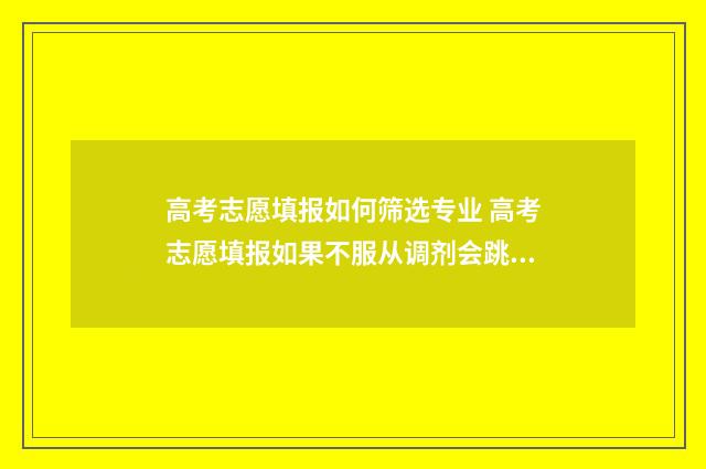 高考志愿填报如何筛选专业 高考志愿填报如果不服从调剂会跳到下一个志愿吗
