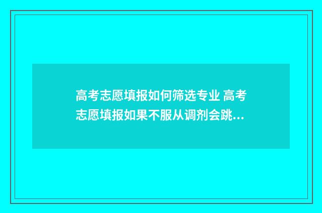 高考志愿填报如何筛选专业 高考志愿填报如果不服从调剂会跳到下一个志愿吗