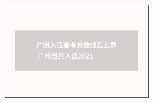 广州入伍高考分数线怎么算 广州当兵入伍2021
