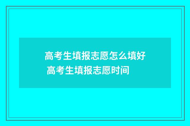 高考生填报志愿怎么填好 高考生填报志愿时间