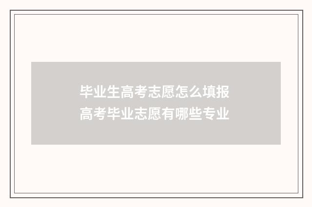 毕业生高考志愿怎么填报 高考毕业志愿有哪些专业