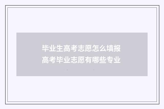 毕业生高考志愿怎么填报 高考毕业志愿有哪些专业