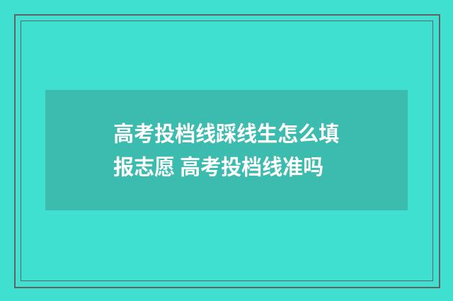 高考投档线踩线生怎么填报志愿 高考投档线准吗