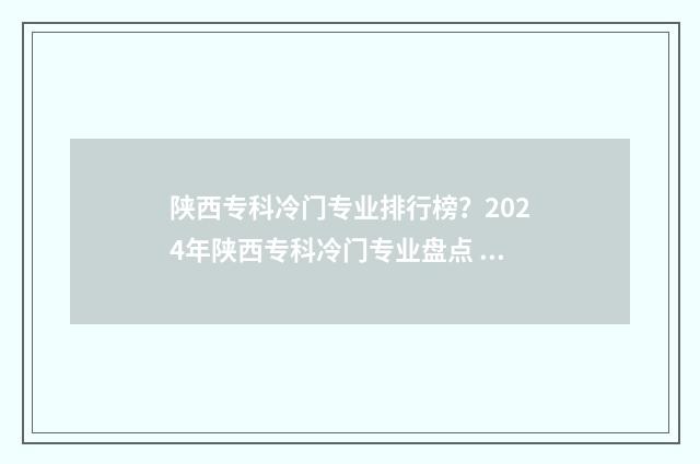 陕西专科冷门专业排行榜？2024年陕西专科冷门专业盘点 陕西专科推荐