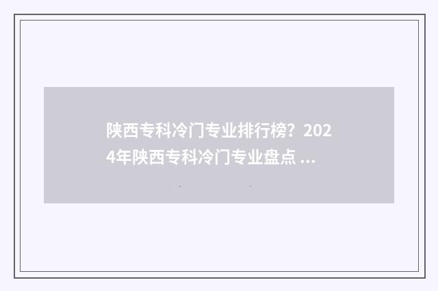 陕西专科冷门专业排行榜？2024年陕西专科冷门专业盘点 陕西专科推荐