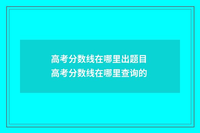 高考分数线在哪里出题目 高考分数线在哪里查询的