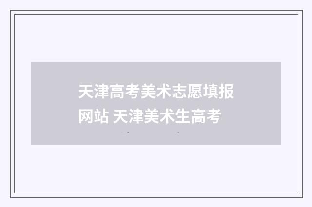 天津高考美术志愿填报网站 天津美术生高考