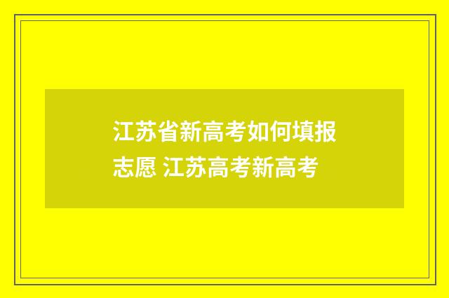 江苏省新高考如何填报志愿 江苏高考新高考