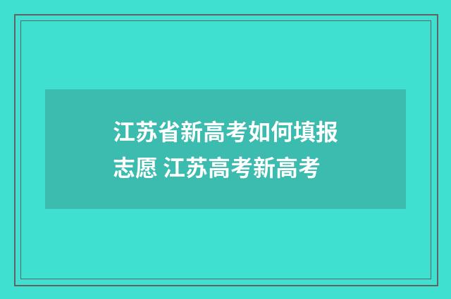 江苏省新高考如何填报志愿 江苏高考新高考