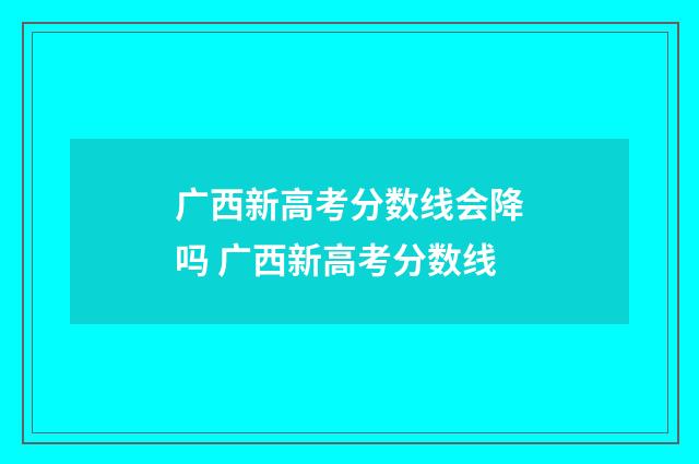广西新高考分数线会降吗 广西新高考分数线